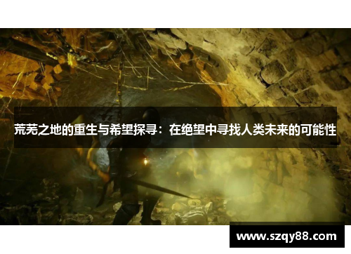 荒芜之地的重生与希望探寻：在绝望中寻找人类未来的可能性