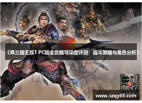 《真三国无双7 PC版全攻略与深度评测：战斗策略与角色分析》